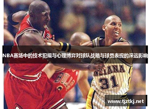 NBA赛场中的技术犯规与心理博弈对球队战略与球员表现的深远影响