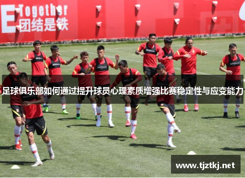 足球俱乐部如何通过提升球员心理素质增强比赛稳定性与应变能力