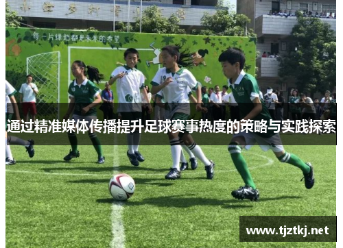 通过精准媒体传播提升足球赛事热度的策略与实践探索