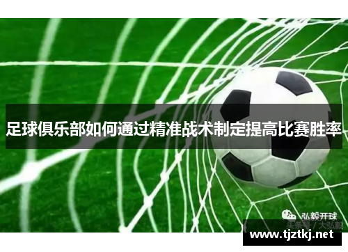 足球俱乐部如何通过精准战术制定提高比赛胜率